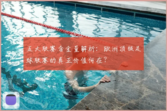 五大联赛含金量解析:欧洲顶级足球联赛的真正价值何在?