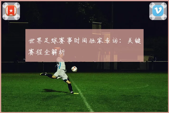 世界足球赛事时间独家专访:关键赛程全解析