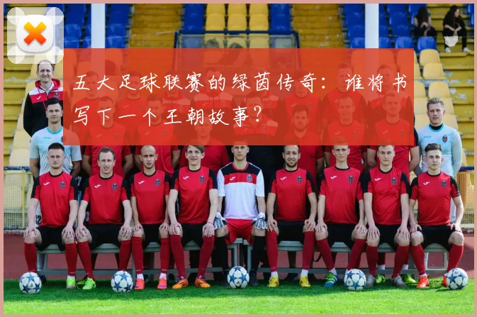 五大足球联赛的绿茵传奇:谁将书写下一个王朝故事?
