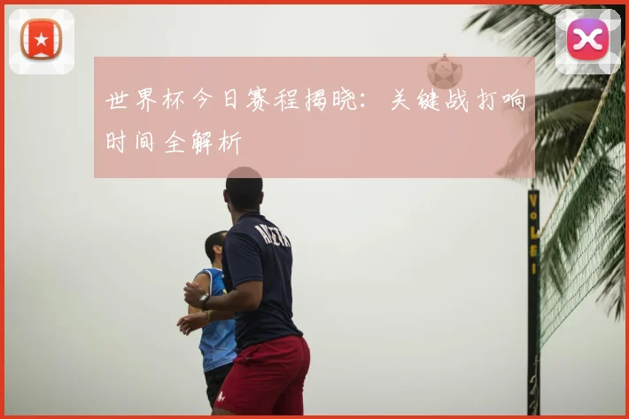 世界杯今日赛程揭晓：关键战打响时间全解析