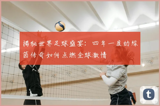 揭秘世界足球盛宴:四年一度的绿茵传奇如何点燃全球激情