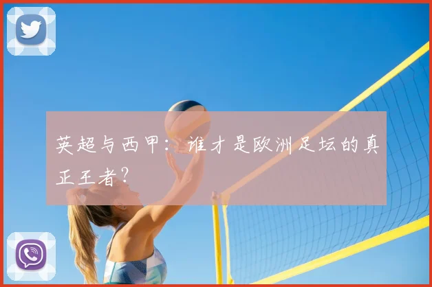 英超与西甲:谁才是欧洲足坛的真正王者?