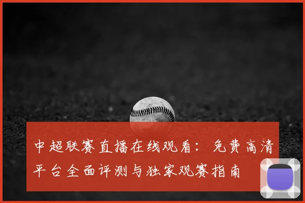 中超联赛直播在线观看:免费高清平台全面评测与独家观赛指南