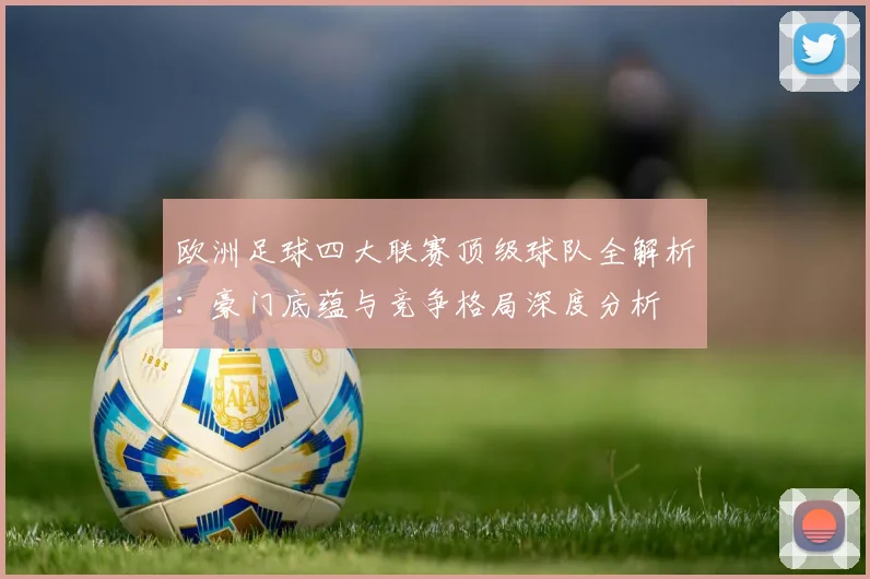 欧洲足球四大联赛顶级球队全解析:豪门底蕴与竞争格局深度分析