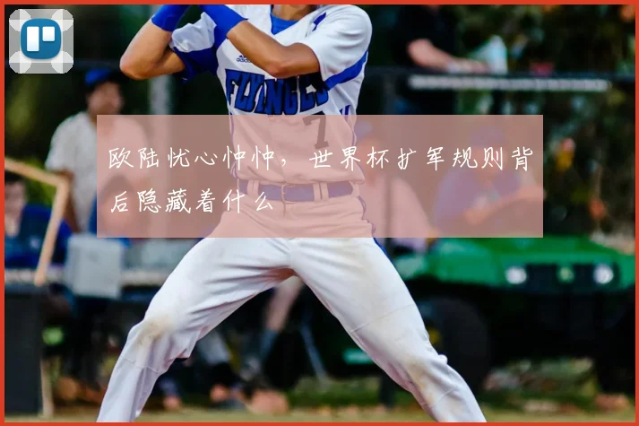 欧陆忧心忡忡,世界杯扩军规则背后隐藏着什么