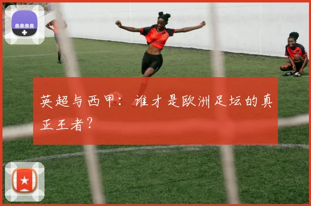 英超与西甲:谁才是欧洲足坛的真正王者?