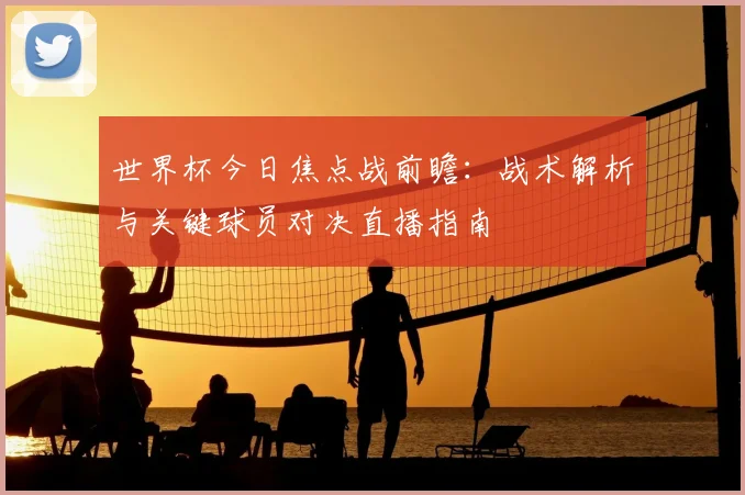 世界杯今日焦点战前瞻:战术解析与关键球员对决直播指南