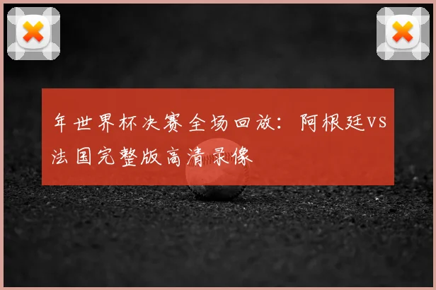 年世界杯决赛全场回放:阿根廷vs法国完整版高清录像