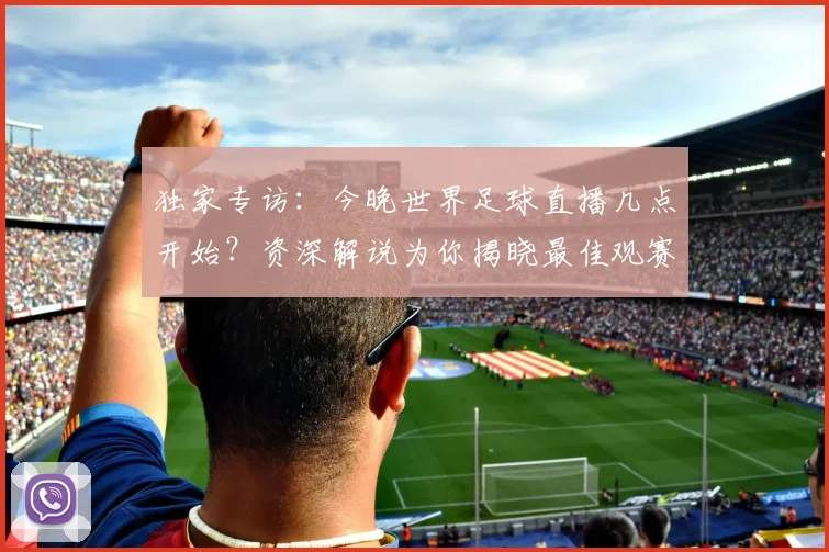 独家专访:今晚世界足球直播几点开始?资深解说为你揭晓最佳观赛时间
