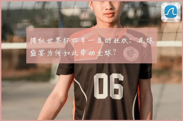 揭秘世界杯四年一度的狂欢:足球盛宴为何如此牵动全球?
