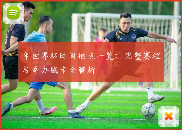 年世界杯时间地点一览:完整赛程与举办城市全解析