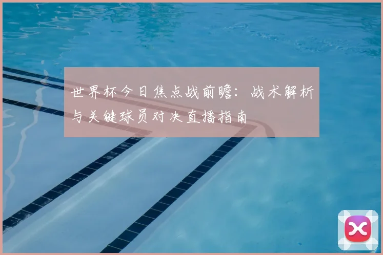 世界杯今日焦点战前瞻:战术解析与关键球员对决直播指南