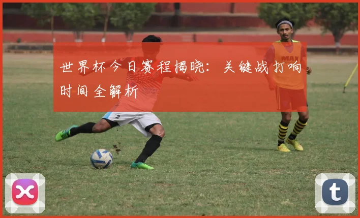 世界杯今日赛程揭晓:关键战打响时间全解析