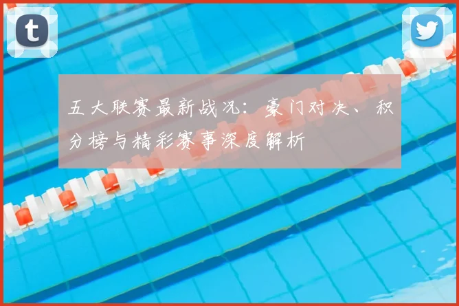 五大联赛最新战况：豪门对决、积分榜与精彩赛事深度解析